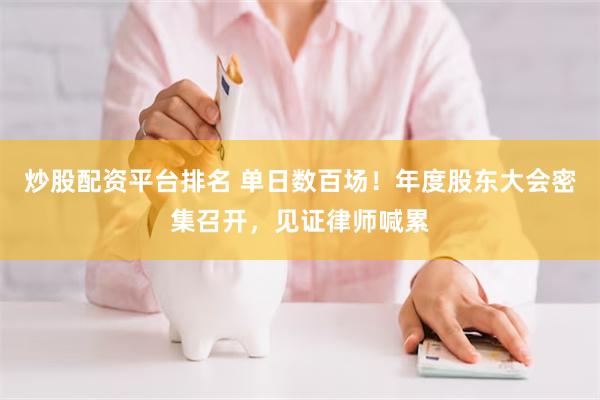 炒股配资平台排名 单日数百场！年度股东大会密集召开，见证律师喊累