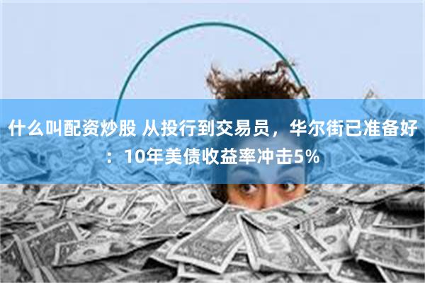 什么叫配资炒股 从投行到交易员，华尔街已准备好：10年美债收益率冲击5%