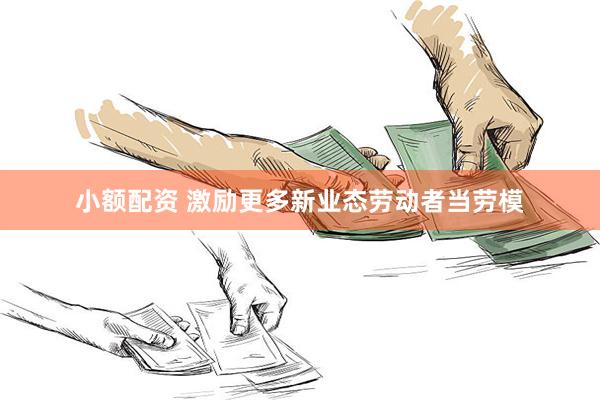小额配资 激励更多新业态劳动者当劳模