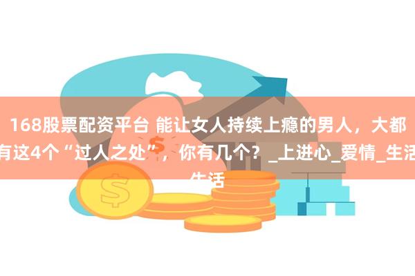 168股票配资平台 能让女人持续上瘾的男人，大都有这4个“过人之处”，你有几个？_上进心_爱情_生活