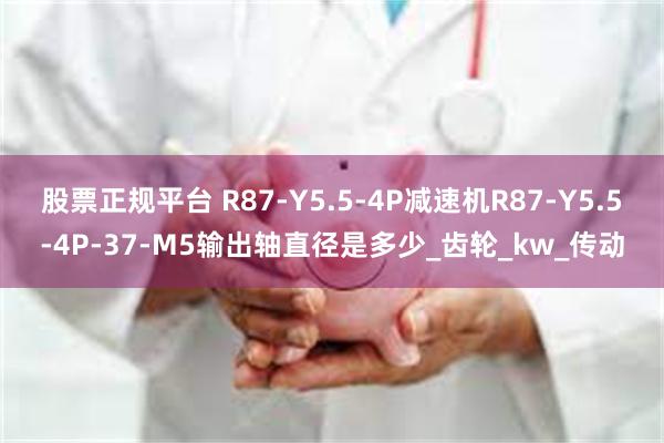 股票正规平台 R87-Y5.5-4P减速机R87-Y5.5-4P-37-M5输出轴直径是多少_齿轮_kw_传动
