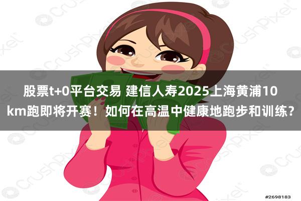 股票t+0平台交易 建信人寿2025上海黄浦10km跑即将开赛！如何在高温中健康地跑步和训练？