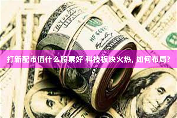 打新配市值什么股票好 科技板块火热, 如何布局?