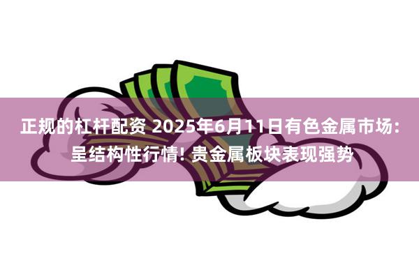 正规的杠杆配资 2025年6月11日有色金属市场: 呈结构性行情! 贵金属板块表现强势