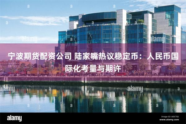 宁波期货配资公司 陆家嘴热议稳定币：人民币国际化考量与期许