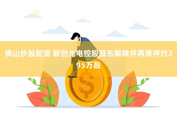 佛山炒股配资 联创光电控股股东解除并再质押约395万股