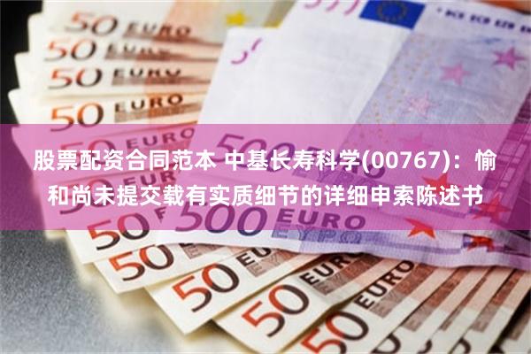 股票配资合同范本 中基长寿科学(00767)：愉和尚未提交载有实质细节的详细申索陈述书