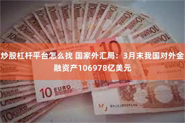 炒股杠杆平台怎么找 国家外汇局：3月末我国对外金融资产106978亿美元