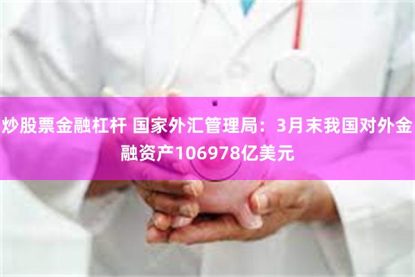 炒股票金融杠杆 国家外汇管理局：3月末我国对外金融资产106978亿美元
