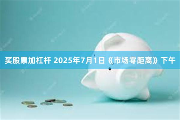 买股票加杠杆 2025年7月1日《市场零距离》下午