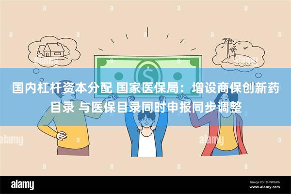 国内杠杆资本分配 国家医保局：增设商保创新药目录 与医保目录同时申报同步调整