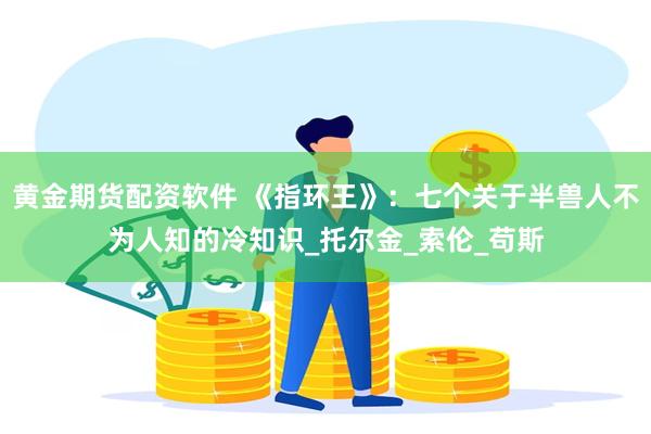 黄金期货配资软件 《指环王》：七个关于半兽人不为人知的冷知识_托尔金_索伦_苟斯