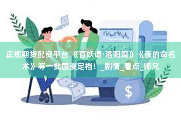 正规期货配资平台 《百妖谱·洛阳篇》《夜的命名术》等一批国漫定档！_剧情_看点_师兄